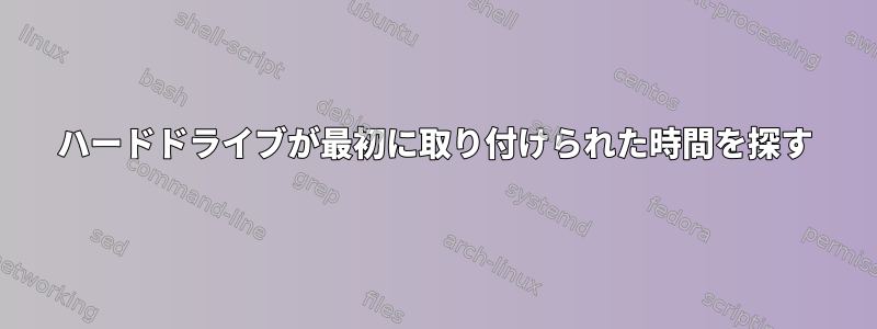 ハードドライブが最初に取り付けられた時間を探す