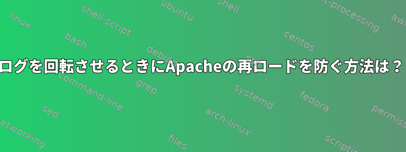 ログを回転させるときにApacheの再ロードを防ぐ方法は？