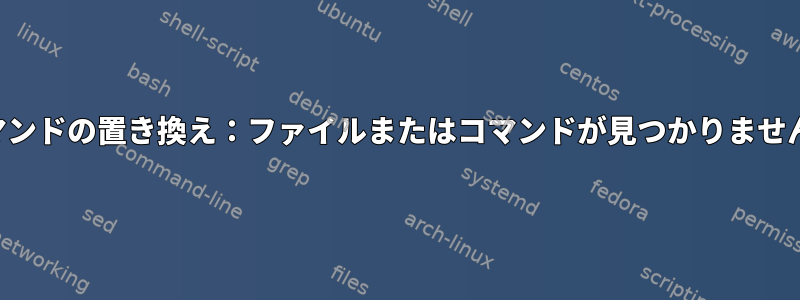 コマンドの置き換え：ファイルまたはコマンドが見つかりません。