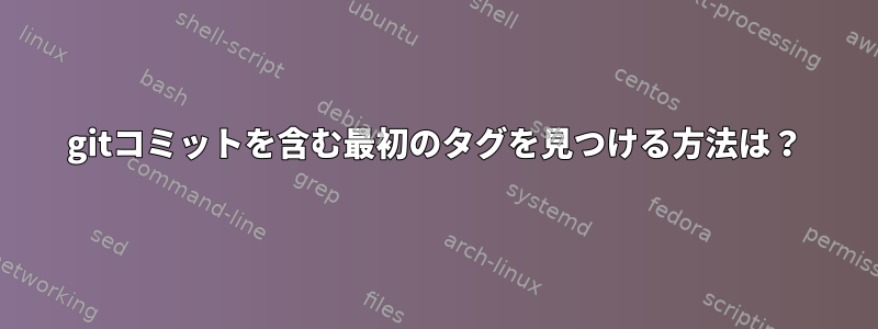 gitコミットを含む最初のタグを見つける方法は？