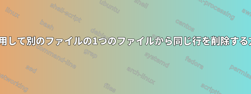 sedを使用して別のファイルの1つのファイルから同じ行を削除する方法は？