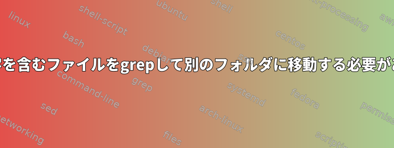 特定の文字を含むファイルをgrepして別のフォルダに移動する必要があるLinux