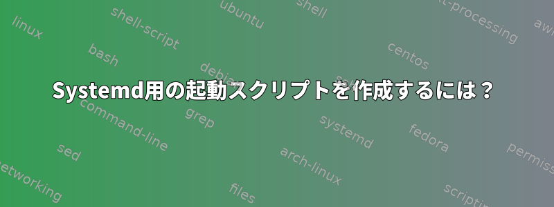 Systemd用の起動スクリプトを作成するには？