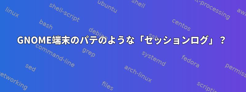 GNOME端末のパテのような「セッションログ」？