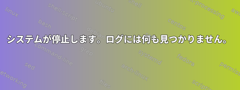 システムが停止します。ログには何も見つかりません。