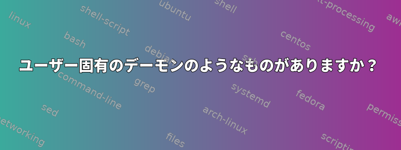 ユーザー固有のデーモンのようなものがありますか？