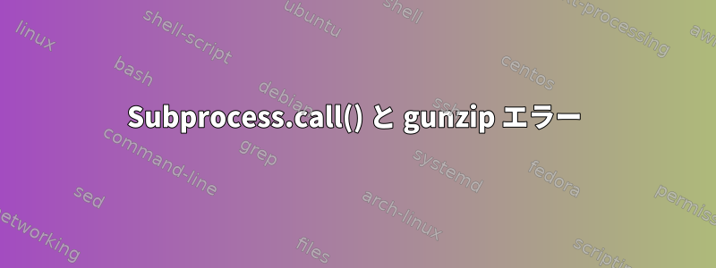 Subprocess.call() と gunzip エラー