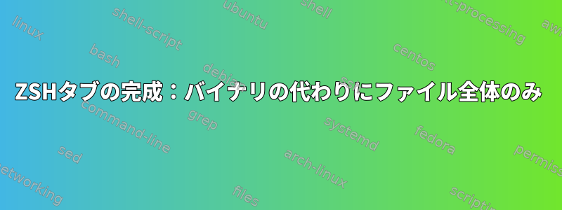 ZSHタブの完成：バイナリの代わりにファイル全体のみ