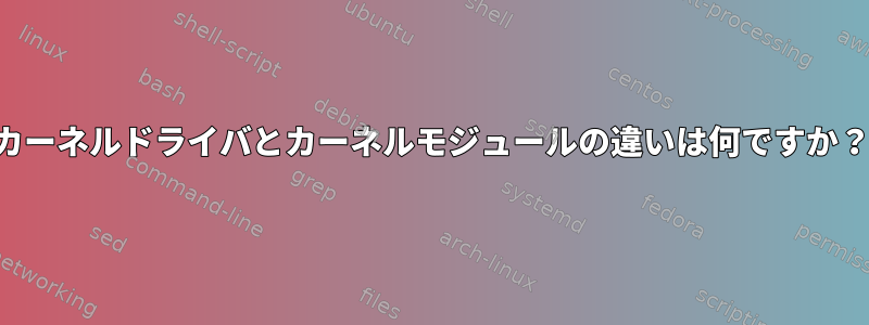 カーネルドライバとカーネルモジュールの違いは何ですか？