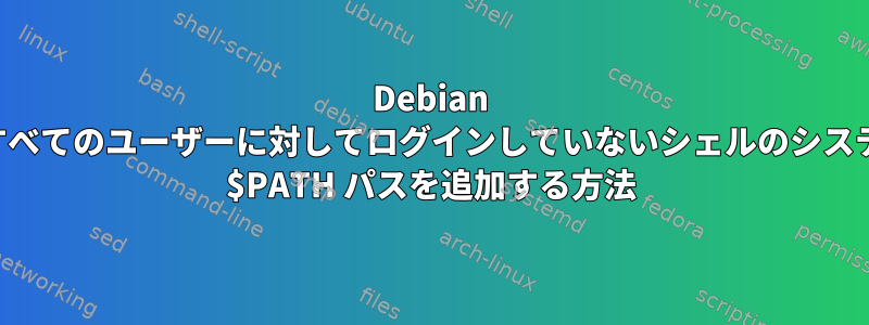 Debian のすべてのユーザーに対してログインしていないシェルのシステム $PATH パスを追加する方法