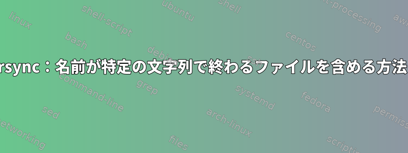 rsync：名前が特定の文字列で終わるファイルを含める方法