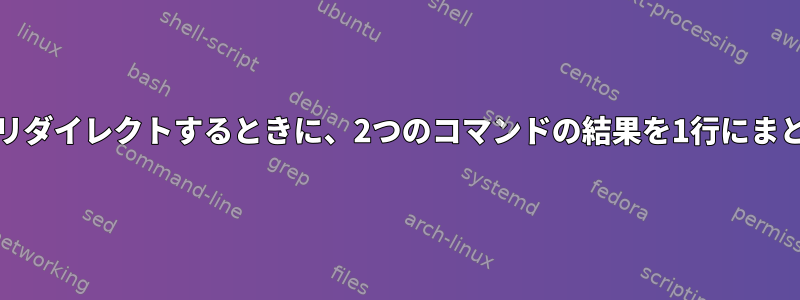 stdoutをリダイレクトするときに、2つのコマンドの結果を1行にまとめます。