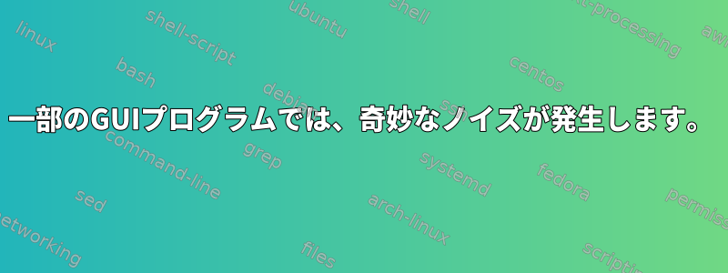 一部のGUIプログラムでは、奇妙なノイズが発生します。