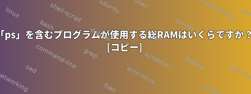 「ps」を含むプログラムが使用する総RAMはいくらですか？ [コピー]