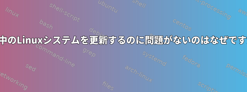 実行中のLinuxシステムを更新するのに問題がないのはなぜですか？