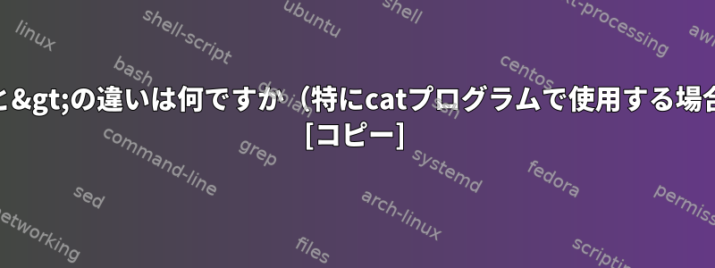 &gt;と&gt;の違いは何ですか（特にcatプログラムで使用する場合）？ [コピー]