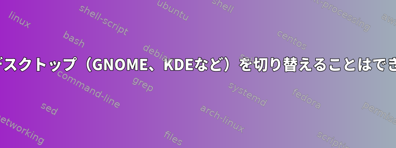 Linuxでデスクトップ（GNOME、KDEなど）を切り替えることはできますか？