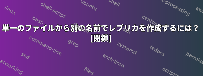 単一のファイルから別の名前でレプリカを作成するには？ [閉鎖]