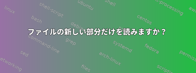 ファイルの新しい部分だけを読みますか？