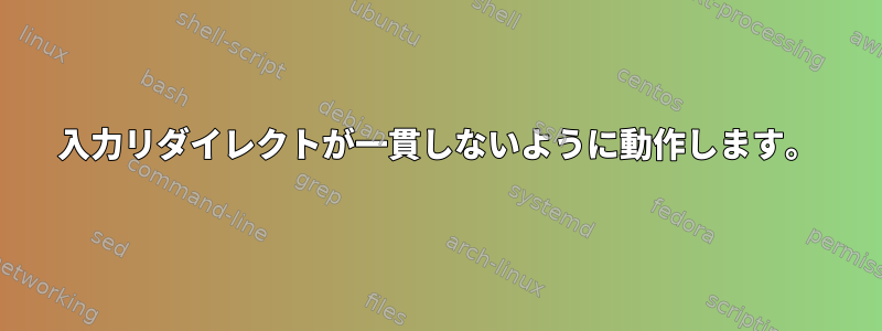 入力リダイレクトが一貫しないように動作します。