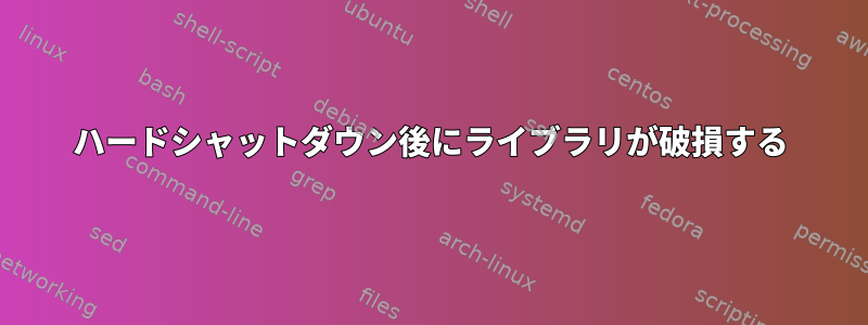 ハードシャットダウン後にライブラリが破損する