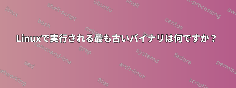 Linuxで実行される最も古いバイナリは何ですか？