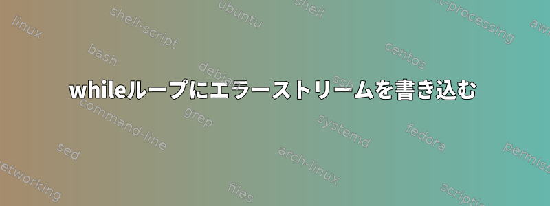 whileループにエラーストリームを書き込む