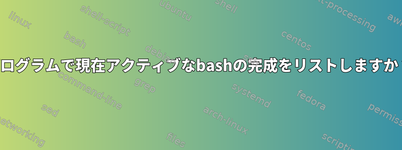 プログラムで現在アクティブなbashの完成をリストしますか？