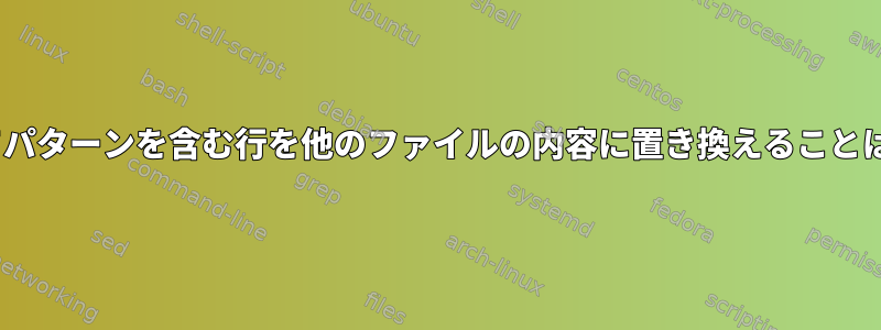 sedを使用してパターンを含む行を他のファイルの内容に置き換えることはできますか？