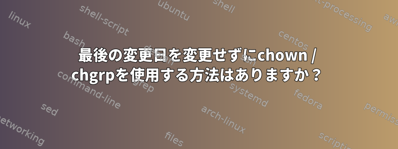 最後の変更日を変更せずにchown / chgrpを使用する方法はありますか？