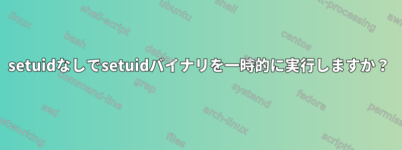 setuidなしでsetuidバイナリを一時的に実行しますか？