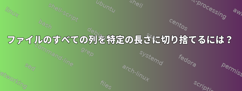 ファイルのすべての列を特定の長さに切り捨てるには？