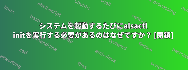 システムを起動するたびにalsactl initを実行する必要があるのはなぜですか？ [閉鎖]