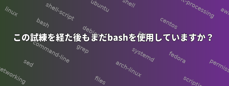 この試練を経た後もまだbashを使用していますか？