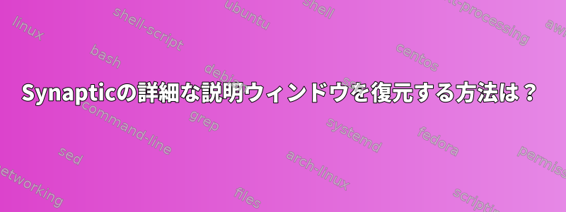 Synapticの詳細な説明ウィンドウを復元する方法は？