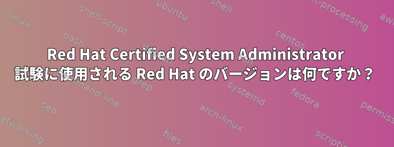 Red Hat Certified System Administrator 試験に使用される Red Hat のバージョンは何ですか？