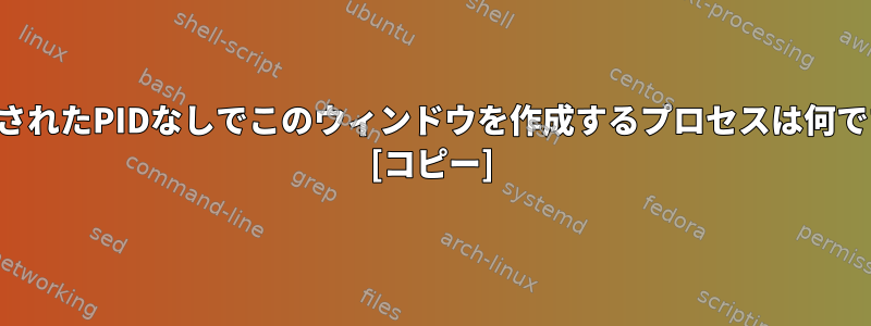 リンクされたPIDなしでこのウィンドウを作成するプロセスは何ですか？ [コピー]