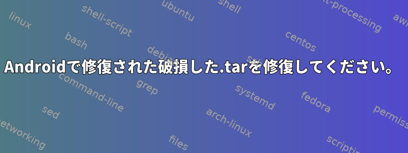 Androidで修復された破損した.tarを修復してください。