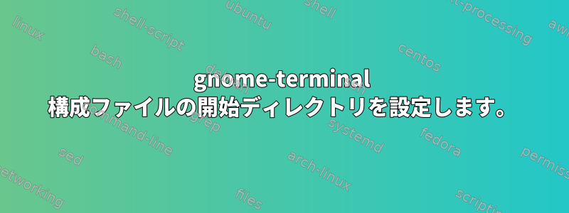 gnome-terminal 構成ファイルの開始ディレクトリを設定します。