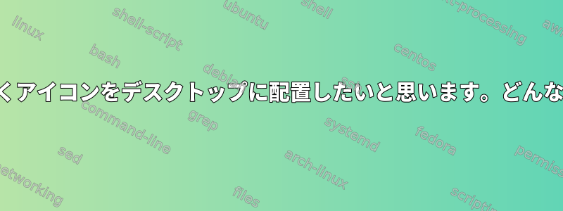 実際にデスクトップを開くアイコンをデスクトップに配置したいと思います。どんなアイデアがありますか？