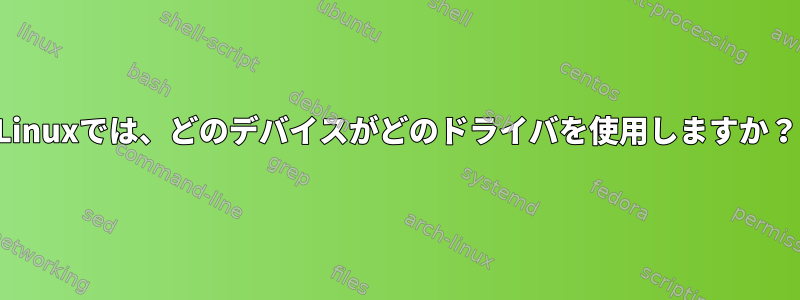 Linuxでは、どのデバイスがどのドライバを使用しますか？