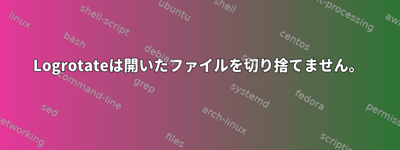 Logrotateは開いたファイルを切り捨てません。