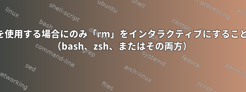 ワイルドカードを使用する場合にのみ「rm」をインタラクティブにすることはできますか？ （bash、zsh、またはその両方）