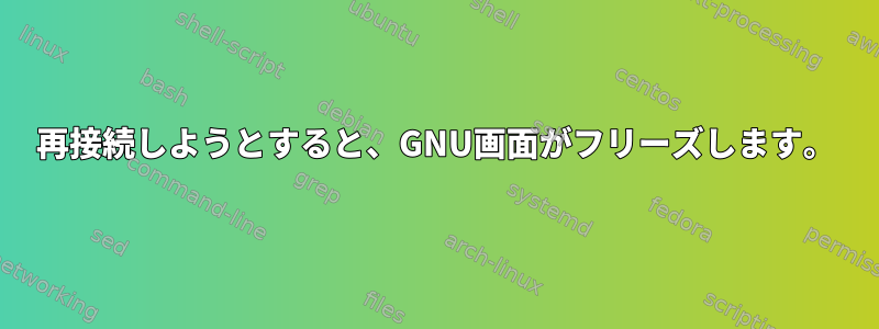 再接続しようとすると、GNU画面がフリーズします。