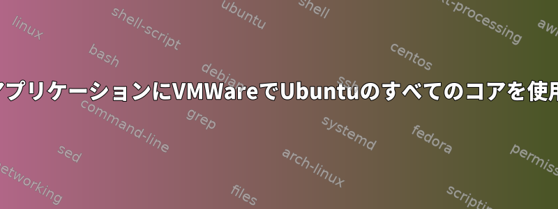 マルチスレッドアプリケーションにVMWareでUbuntuのすべてのコアを使用させる方法は？