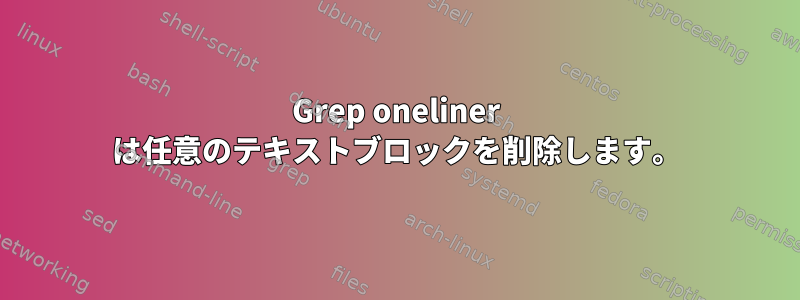 Grep oneliner は任意のテキストブロックを削除します。