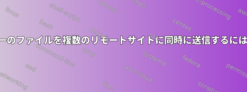 単一のファイルを複数のリモートサイトに同時に送信するには？