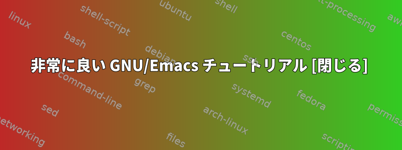 非常に良い GNU/Emacs チュートリアル [閉じる]