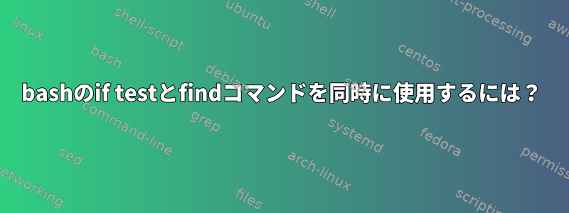 bashのif testとfindコマンドを同時に使用するには？