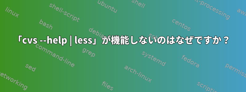 「cvs --help | less」が機能しないのはなぜですか？